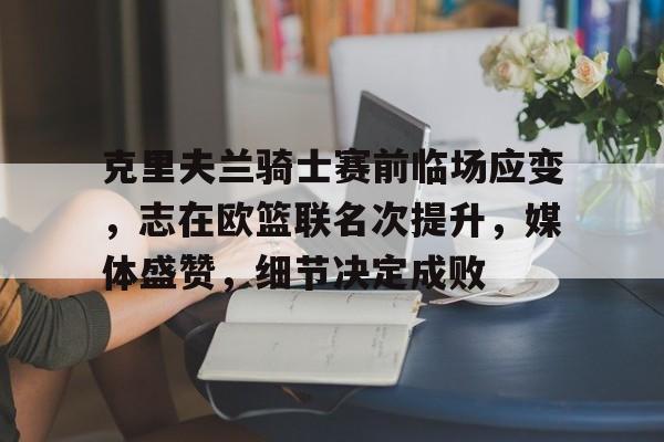 九游手游下载-关于克里夫兰骑士赛前临场应变，志在欧篮联名次提升，媒体盛赞，细节决定成败的信息
