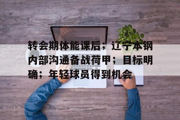 九游礼包-转会期体能课后；辽宁本钢内部沟通备战荷甲；目标明确；年轻球员得到机会的简单介绍