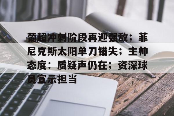 九游礼包-葡超冲刺阶段再迎强敌；菲尼克斯太阳单刀错失；主帅态度：质疑声仍在；资深球员宣示担当的简单介绍