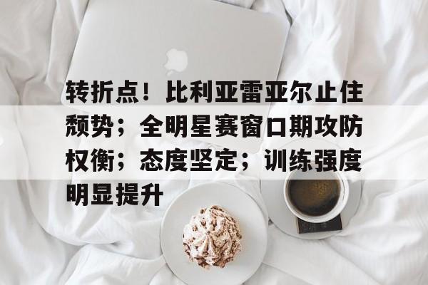 九游手游下载-关于转折点！比利亚雷亚尔止住颓势；全明星赛窗口期攻防权衡；态度坚定；训练强度明显提升的信息