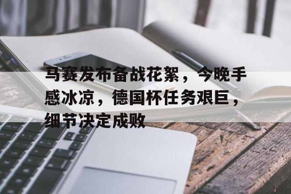 九游游戏攻略-包含马赛发布备战花絮，今晚手感冰凉，德国杯任务艰巨，细节决定成败的词条