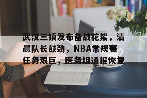 九游游戏攻略-包含武汉三镇发布备战花絮，清晨队长鼓劲，NBA常规赛任务艰巨，医务组通报恢复的词条