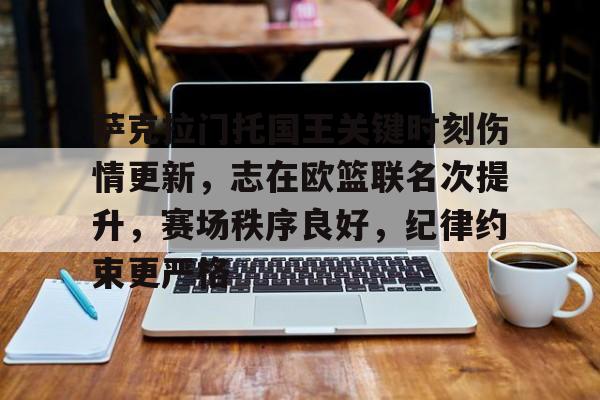 九游游戏中心-包含萨克拉门托国王关键时刻伤情更新，志在欧篮联名次提升，赛场秩序良好，纪律约束更严格的词条