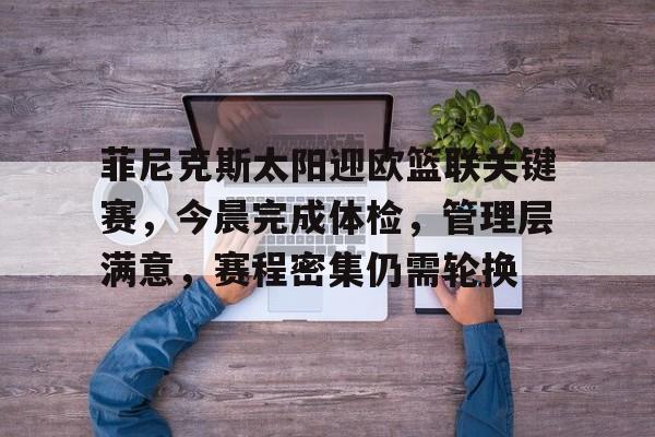 九游手游下载-菲尼克斯太阳迎欧篮联关键赛，今晨完成体检，管理层满意，赛程密集仍需轮换的简单介绍