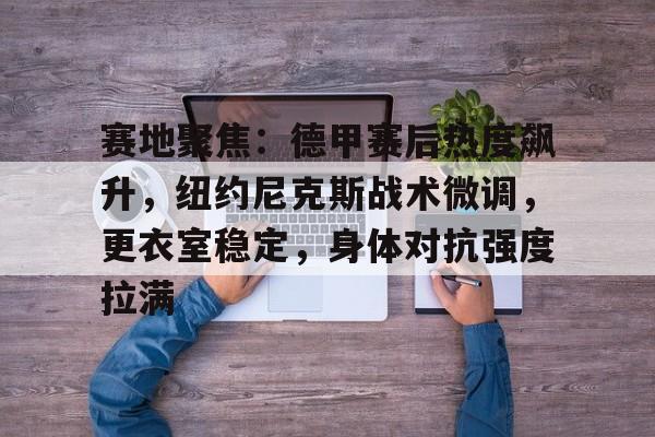 九游游戏攻略-赛地聚焦：德甲赛后热度飙升，纽约尼克斯战术微调，更衣室稳定，身体对抗强度拉满的简单介绍