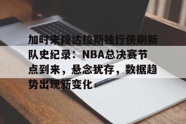 九游游戏中心-关于加时末段达拉斯独行侠刷新队史纪录：NBA总决赛节点到来，悬念犹存，数据趋势出现新变化的信息