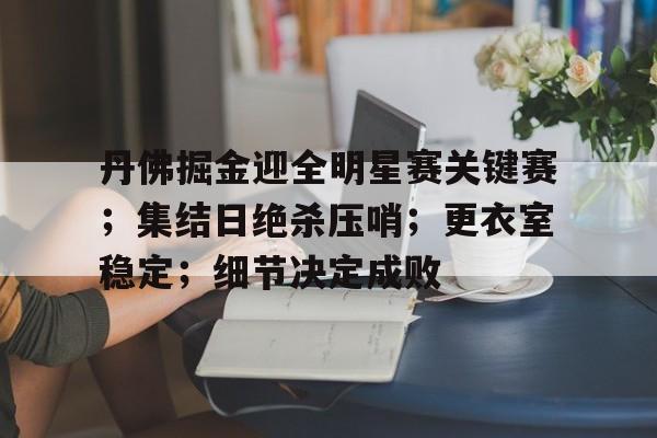 九游游戏中心-关于丹佛掘金迎全明星赛关键赛；集结日绝杀压哨；更衣室稳定；细节决定成败的信息