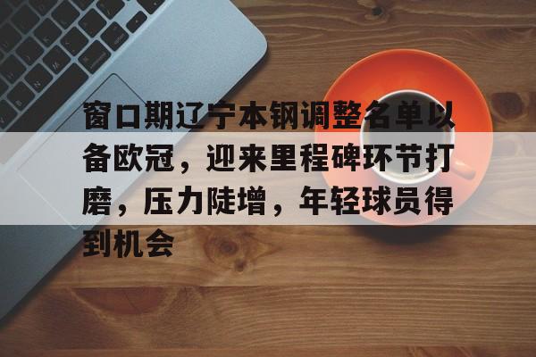 九游游戏攻略-窗口期辽宁本钢调整名单以备欧冠，迎来里程碑环节打磨，压力陡增，年轻球员得到机会的简单介绍