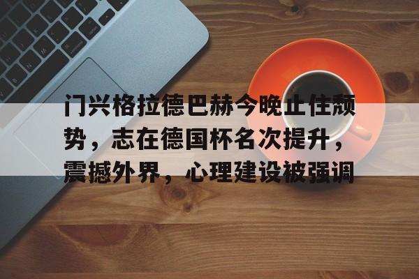 九游礼包-门兴格拉德巴赫今晚止住颓势，志在德国杯名次提升，震撼外界，心理建设被强调的简单介绍