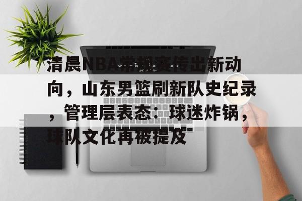 九游游戏中心-清晨NBA常规赛传出新动向，山东男篮刷新队史纪录，管理层表态：球迷炸锅，球队文化再被提及的简单介绍