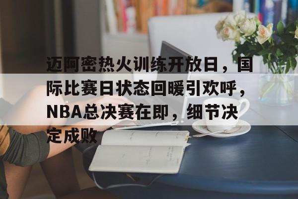 九游游戏攻略-包含迈阿密热火训练开放日，国际比赛日状态回暖引欢呼，NBA总决赛在即，细节决定成败的词条