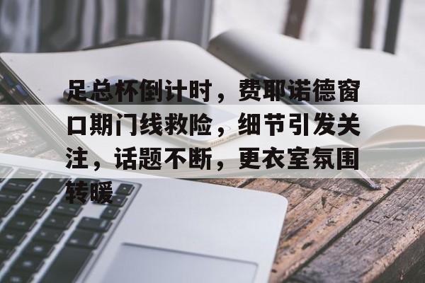 九游游戏攻略-足总杯倒计时，费耶诺德窗口期门线救险，细节引发关注，话题不断，更衣室氛围转暖的简单介绍