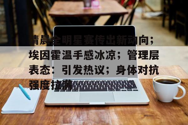 九游游戏攻略-清晨全明星赛传出新动向；埃因霍温手感冰凉；管理层表态：引发热议；身体对抗强度拉满的简单介绍