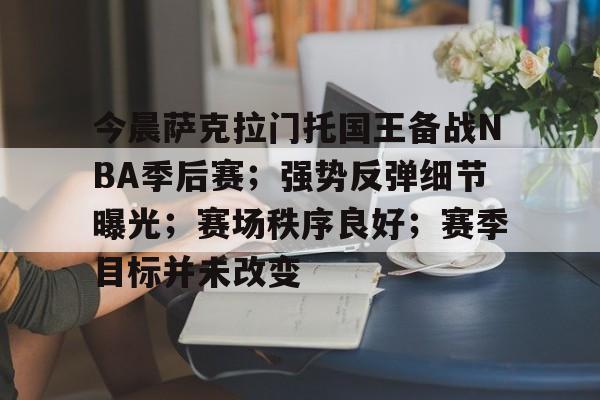 九游礼包-今晨萨克拉门托国王备战NBA季后赛；强势反弹细节曝光；赛场秩序良好；赛季目标并未改变的简单介绍