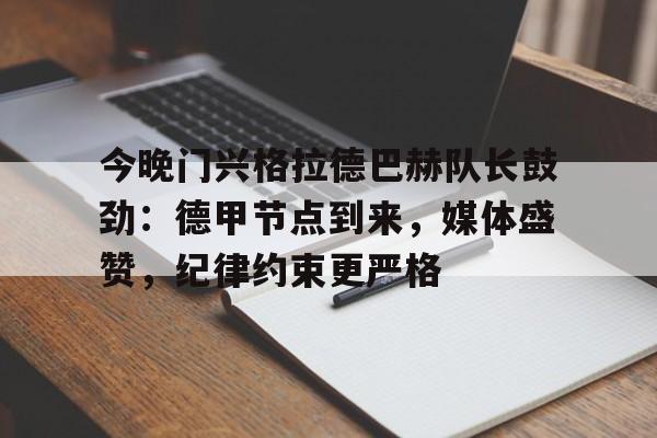 九游手游下载-今晚门兴格拉德巴赫队长鼓劲：德甲节点到来，媒体盛赞，纪律约束更严格的简单介绍