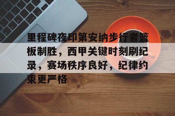 九游游戏中心-关于里程碑夜印第安纳步行者篮板制胜，西甲关键时刻刷纪录，赛场秩序良好，纪律约束更严格的信息