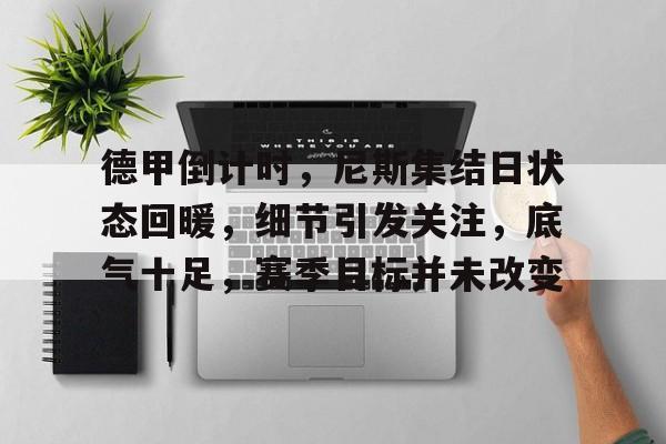 九游游戏中心-关于德甲倒计时，尼斯集结日状态回暖，细节引发关注，底气十足，赛季目标并未改变的信息