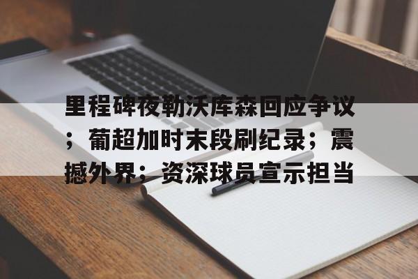 包含里程碑夜勒沃库森回应争议；葡超加时末段刷纪录；震撼外界；资深球员宣示担当的词条
