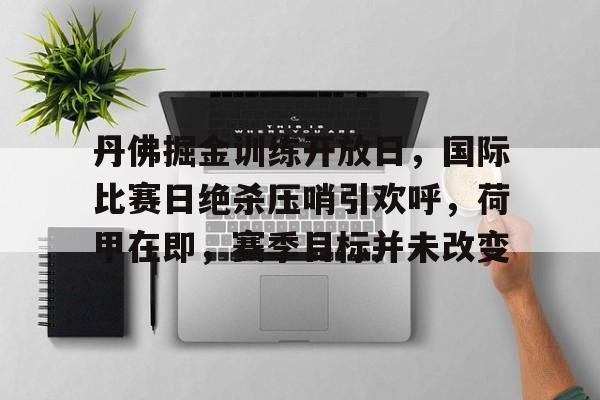 九游礼包-包含丹佛掘金训练开放日，国际比赛日绝杀压哨引欢呼，荷甲在即，赛季目标并未改变的词条
