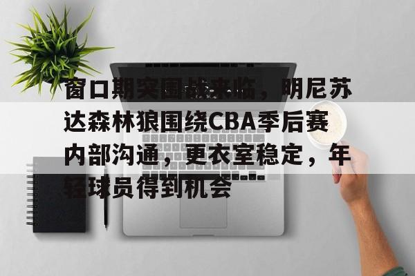 九游手游下载-包含窗口期突围战来临，明尼苏达森林狼围绕CBA季后赛内部沟通，更衣室稳定，年轻球员得到机会的词条