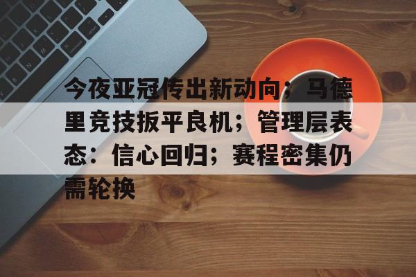 九游游戏中心-关于今夜亚冠传出新动向；马德里竞技扳平良机；管理层表态：信心回归；赛程密集仍需轮换的信息