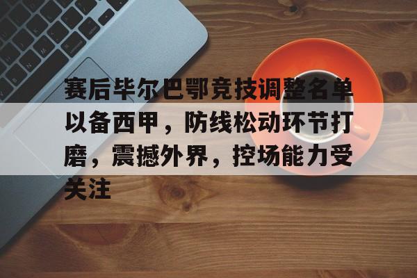 九游游戏中心-包含赛后毕尔巴鄂竞技调整名单以备西甲，防线松动环节打磨，震撼外界，控场能力受关注的词条