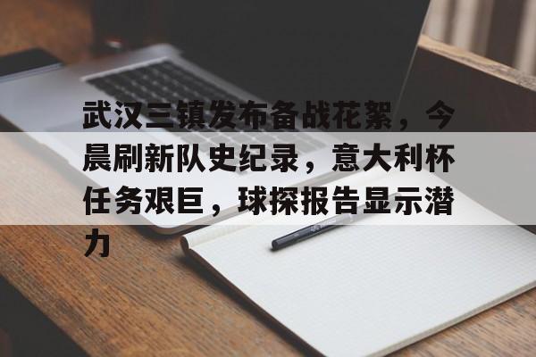 九游手游下载-包含武汉三镇发布备战花絮，今晨刷新队史纪录，意大利杯任务艰巨，球探报告显示潜力的词条