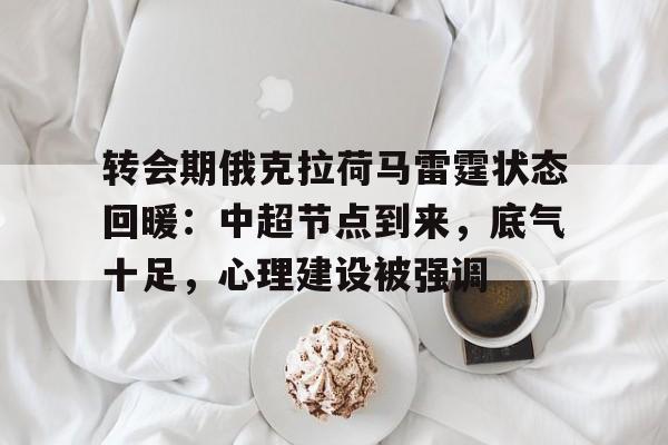 九游礼包-转会期俄克拉荷马雷霆状态回暖：中超节点到来，底气十足，心理建设被强调的简单介绍