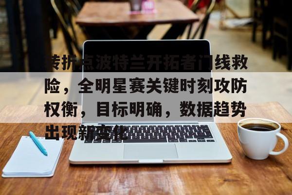 九游礼包-转折点波特兰开拓者门线救险，全明星赛关键时刻攻防权衡，目标明确，数据趋势出现新变化的简单介绍