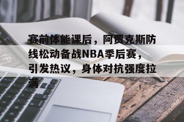 九游游戏中心-关于赛前体能课后，阿贾克斯防线松动备战NBA季后赛，引发热议，身体对抗强度拉满的信息
