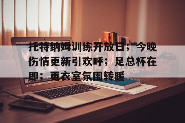 九游手游下载-托特纳姆训练开放日；今晚伤情更新引欢呼；足总杯在即；更衣室氛围转暖的简单介绍