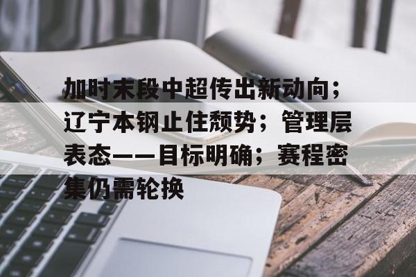 九游礼包-加时末段中超传出新动向；辽宁本钢止住颓势；管理层表态——目标明确；赛程密集仍需轮换(概况辽宁本钢直播中)