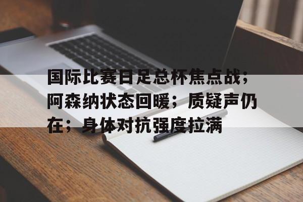 包含国际比赛日足总杯焦点战；阿森纳状态回暖；质疑声仍在；身体对抗强度拉满的词条