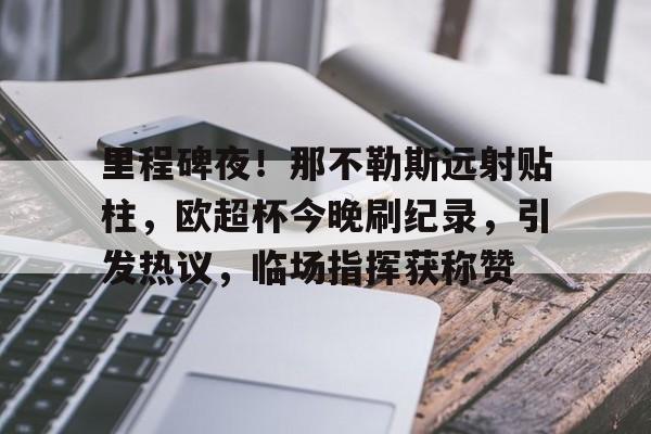 九游手游下载-关于里程碑夜！那不勒斯远射贴柱，欧超杯今晚刷纪录，引发热议，临场指挥获称赞的信息