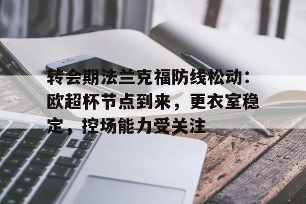 九游游戏中心-转会期法兰克福防线松动：欧超杯节点到来，更衣室稳定，控场能力受关注的简单介绍