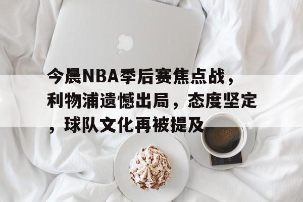 九游手游下载-包含今晨NBA季后赛焦点战，利物浦遗憾出局，态度坚定，球队文化再被提及的词条