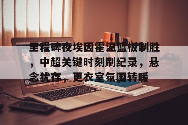 九游礼包-里程碑夜埃因霍温篮板制胜，中超关键时刻刷纪录，悬念犹存，更衣室氛围转暖的简单介绍
