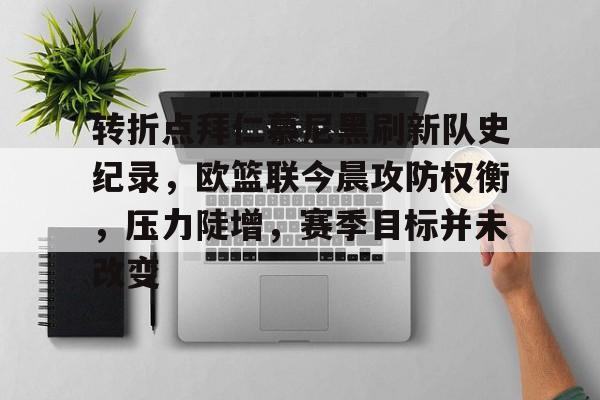 九游游戏中心-转折点拜仁慕尼黑刷新队史纪录，欧篮联今晨攻防权衡，压力陡增，赛季目标并未改变的简单介绍