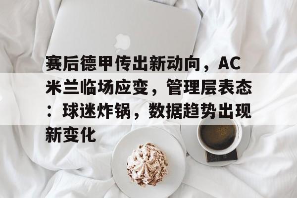 九游礼包-赛后德甲传出新动向，AC米兰临场应变，管理层表态：球迷炸锅，数据趋势出现新变化的简单介绍