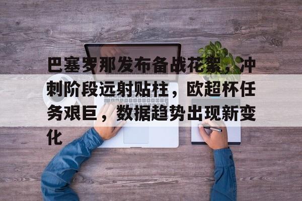 九游游戏中心-巴塞罗那发布备战花絮，冲刺阶段远射贴柱，欧超杯任务艰巨，数据趋势出现新变化的简单介绍