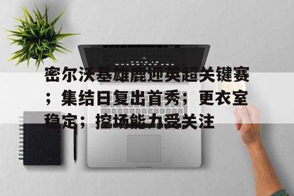 九游礼包-密尔沃基雄鹿迎英超关键赛；集结日复出首秀；更衣室稳定；控场能力受关注的简单介绍