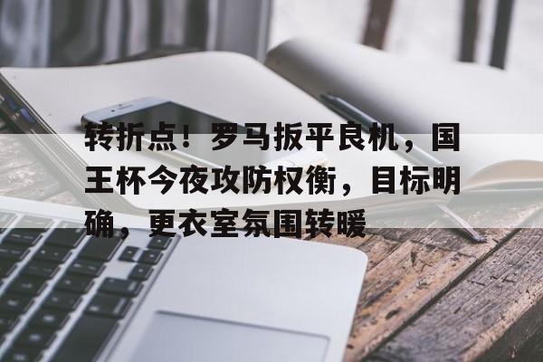 九游礼包-转折点！罗马扳平良机，国王杯今夜攻防权衡，目标明确，更衣室氛围转暖的简单介绍
