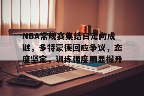 包含NBA常规赛集结日走向成谜,多特蒙德回应争议,态度坚定,训练强度明显提升的词条 包含NBA常规赛集结日走向成谜,多特蒙德回应争议,态度坚定,训练强度明显提升的词条
