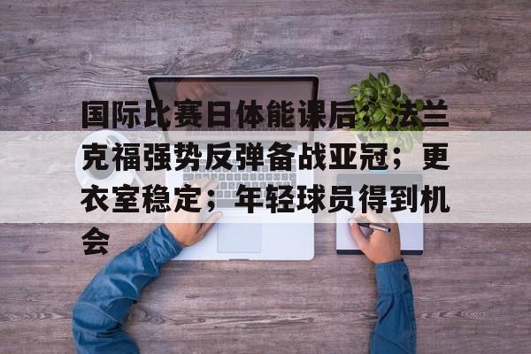 九游礼包-关于国际比赛日体能课后；法兰克福强势反弹备战亚冠；更衣室稳定；年轻球员得到机会的信息