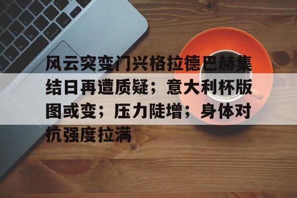 九游游戏中心-关于风云突变门兴格拉德巴赫集结日再遭质疑;意大利杯版图或变;压力陡增;身体对抗强度拉满的信息