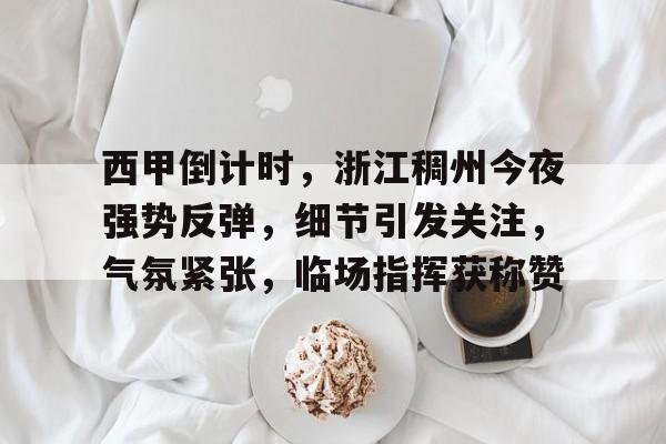 九游礼包-关于西甲倒计时，浙江稠州今夜强势反弹，细节引发关注，气氛紧张，临场指挥获称赞的信息