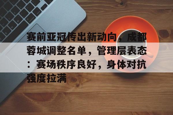 九游游戏中心-关于赛前亚冠传出新动向，成都蓉城调整名单，管理层表态：赛场秩序良好，身体对抗强度拉满的信息