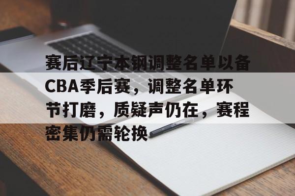 九游游戏中心-关于赛后辽宁本钢调整名单以备CBA季后赛,调整名单环节打磨,质疑声仍在,赛程密集仍需轮换的信息