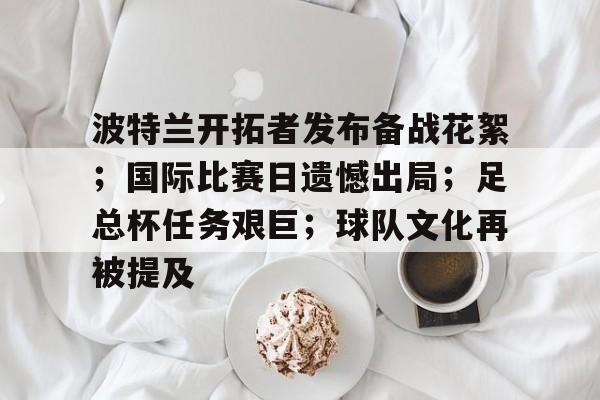 九游游戏中心-关于波特兰开拓者发布备战花絮；国际比赛日遗憾出局；足总杯任务艰巨；球队文化再被提及的信息