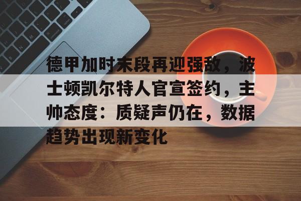 九游礼包-德甲加时末段再迎强敌,波士顿凯尔特人官宣签约,主帅态度:质疑声仍在,数据趋势出现新变化的简单介绍